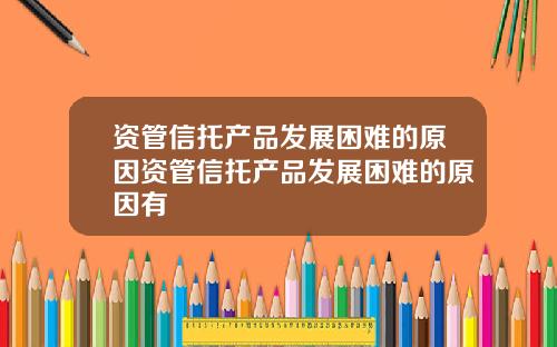 资管信托产品发展困难的原因资管信托产品发展困难的原因有