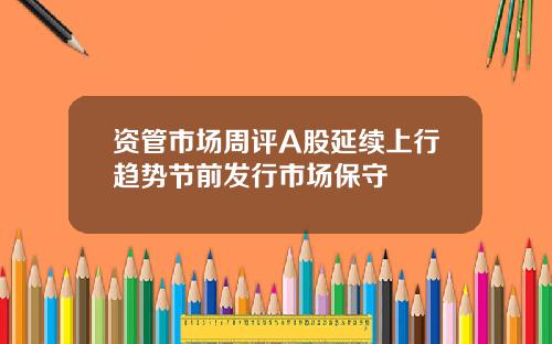 资管市场周评A股延续上行趋势节前发行市场保守