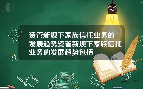 资管新规下家族信托业务的发展趋势资管新规下家族信托业务的发展趋势包括