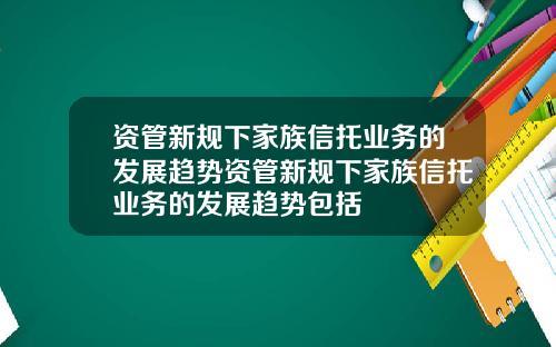资管新规下家族信托业务的发展趋势资管新规下家族信托业务的发展趋势包括