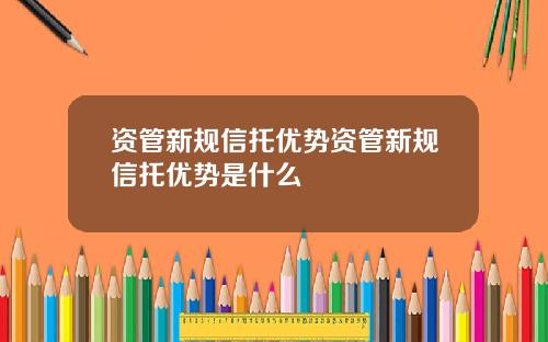 资管新规信托优势资管新规信托优势是什么