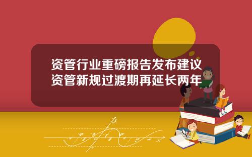资管行业重磅报告发布建议资管新规过渡期再延长两年