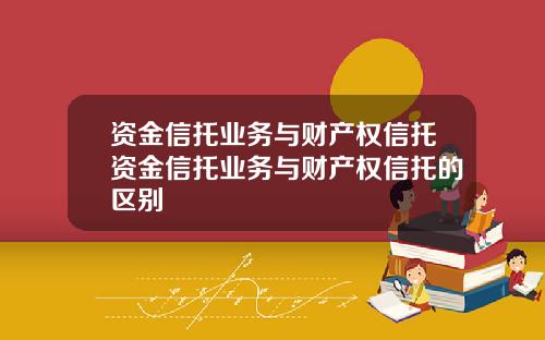 资金信托业务与财产权信托资金信托业务与财产权信托的区别