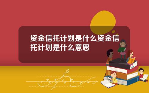资金信托计划是什么资金信托计划是什么意思