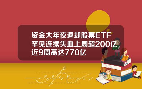 资金大年夜退却股票ETF罕见连续失血上周超200亿近9周高达770亿