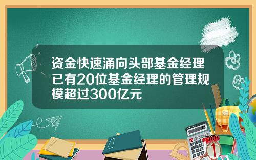 资金快速涌向头部基金经理已有20位基金经理的管理规模超过300亿元