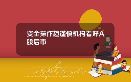 资金操作趋谨慎机构看好A股后市