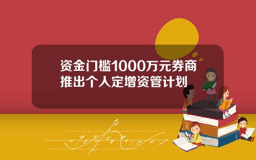 资金门槛1000万元券商推出个人定增资管计划