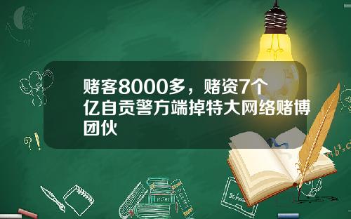 赌客8000多，赌资7个亿自贡警方端掉特大网络赌博团伙