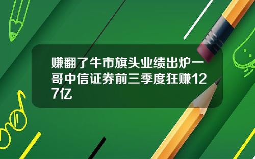 赚翻了牛市旗头业绩出炉一哥中信证券前三季度狂赚127亿