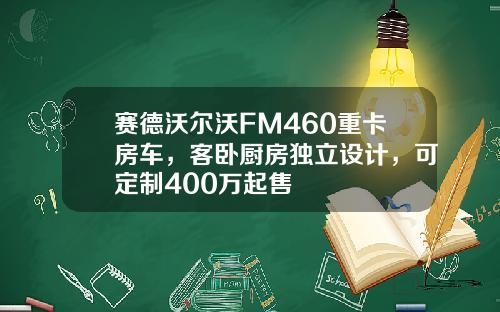 赛德沃尔沃FM460重卡房车，客卧厨房独立设计，可定制400万起售