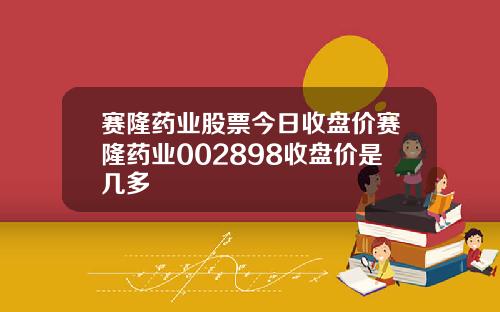 赛隆药业股票今日收盘价赛隆药业002898收盘价是几多