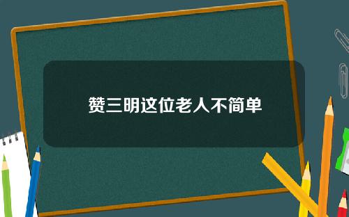 赞三明这位老人不简单
