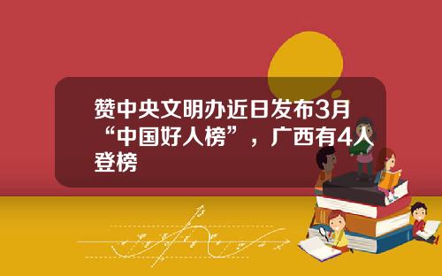 赞中央文明办近日发布3月“中国好人榜”,广西有4人登榜