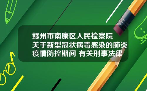 赣州市南康区人民检察院 关于新型冠状病毒感染的肺炎疫情防控期间 有关刑事法律和公共利益保护问题 告全区