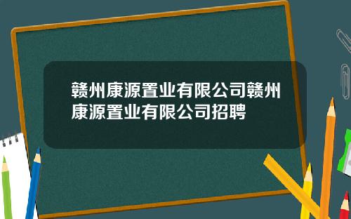 赣州康源置业有限公司赣州康源置业有限公司招聘