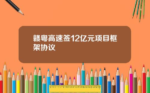赣粤高速签12亿元项目框架协议