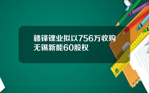 赣锋锂业拟以756万收购无锡新能60股权