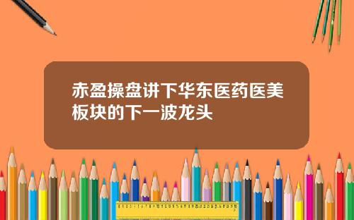 赤盈操盘讲下华东医药医美板块的下一波龙头
