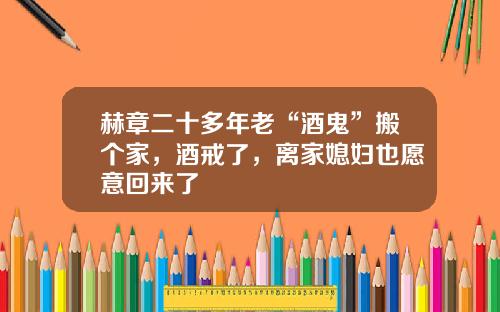 赫章二十多年老“酒鬼”搬个家，酒戒了，离家媳妇也愿意回来了