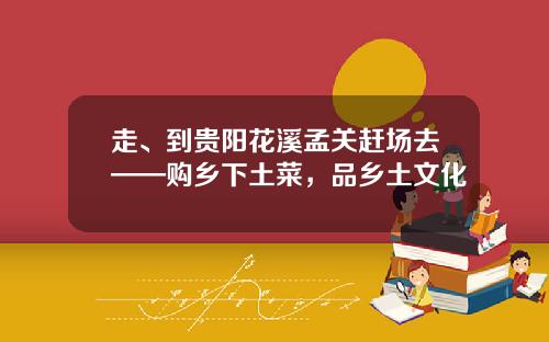 走、到贵阳花溪孟关赶场去——购乡下土菜，品乡土文化