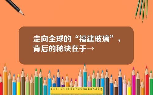 走向全球的“福建玻璃”，背后的秘诀在于→