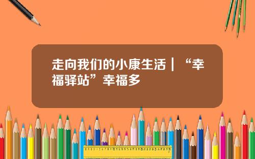 走向我们的小康生活｜“幸福驿站”幸福多