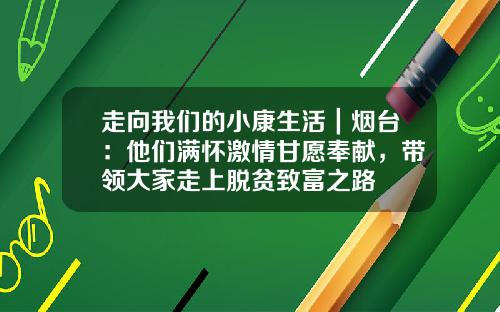 走向我们的小康生活｜烟台：他们满怀激情甘愿奉献，带领大家走上脱贫致富之路
