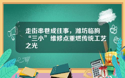 走街串巷成往事，潍坊临朐“三小”维修点重燃传统工艺之光