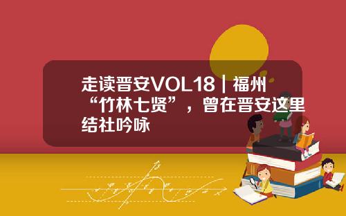 走读晋安VOL18｜福州“竹林七贤”，曾在晋安这里结社吟咏