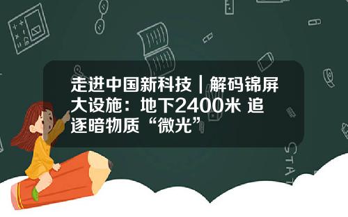 走进中国新科技｜解码锦屏大设施：地下2400米 追逐暗物质“微光”