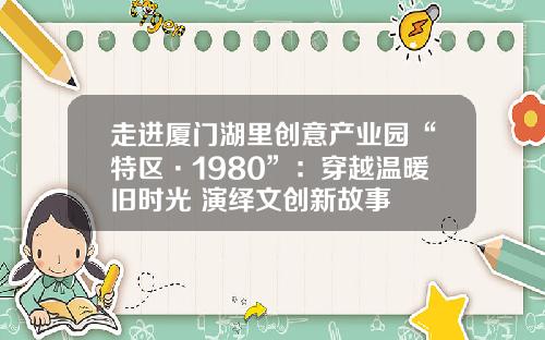 走进厦门湖里创意产业园“特区·1980”：穿越温暖旧时光 演绎文创新故事