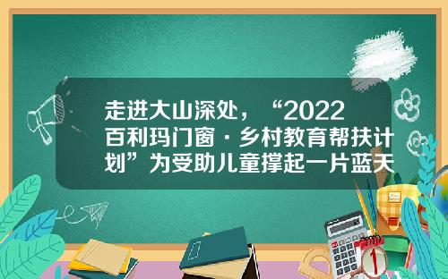 走进大山深处，“2022百利玛门窗·乡村教育帮扶计划”为受助儿童撑起一片蓝天