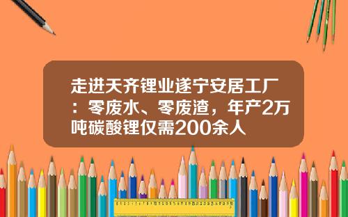 走进天齐锂业遂宁安居工厂：零废水、零废渣，年产2万吨碳酸锂仅需200余人