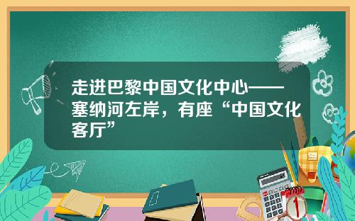 走进巴黎中国文化中心——塞纳河左岸，有座“中国文化客厅”