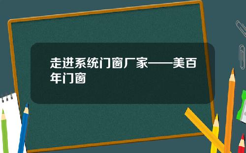走进系统门窗厂家——美百年门窗