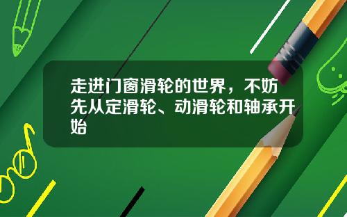 走进门窗滑轮的世界,不妨先从定滑轮、动滑轮和轴承开始