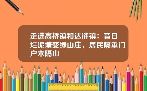 走进高桥镇和达浒镇：昔日烂泥塘变绿山庄，居民隔重门户未隔山