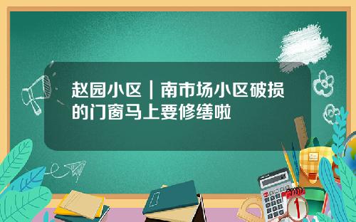 赵园小区｜南市场小区破损的门窗马上要修缮啦