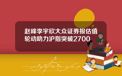 赵峰李宇欣大众证券报估值轮动助力沪指突破2700