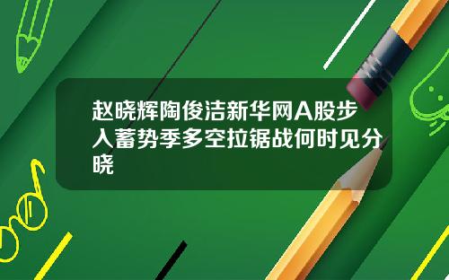 赵晓辉陶俊洁新华网A股步入蓄势季多空拉锯战何时见分晓