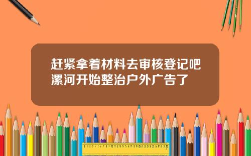 赶紧拿着材料去审核登记吧漯河开始整治户外广告了