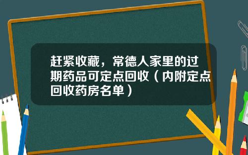 赶紧收藏，常德人家里的过期药品可定点回收（内附定点回收药房名单）