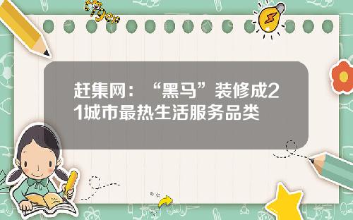 赶集网：“黑马”装修成21城市最热生活服务品类