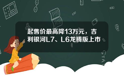起售价最高降13万元，吉利银河L7、L6龙腾版上市