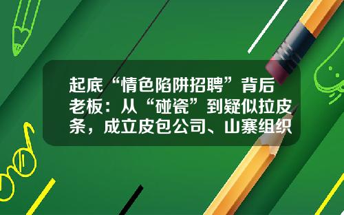 起底“情色陷阱招聘”背后老板：从“碰瓷”到疑似拉皮条，成立皮包公司、山寨组织行骗