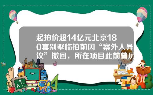起拍价超14亿元北京180套别墅临拍前因“案外人异议”撤回,所在项目此前曾历经多次转手和拍卖