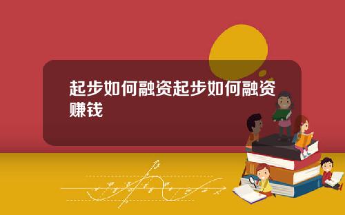 起步如何融资起步如何融资赚钱