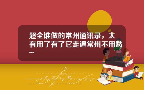 超全谁做的常州通讯录，太有用了有了它走遍常州不用愁~