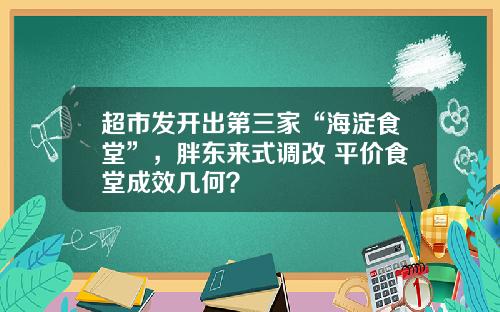 超市发开出第三家“海淀食堂”，胖东来式调改+平价食堂成效几何？